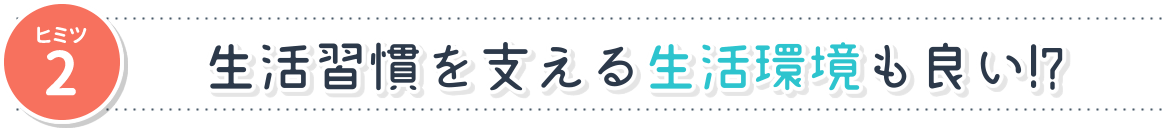 ヒミツ2：生活習慣を支える生活環境も良い!?