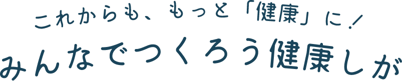 これからも、もっと「健康」に！みんなでつくろう健康しが